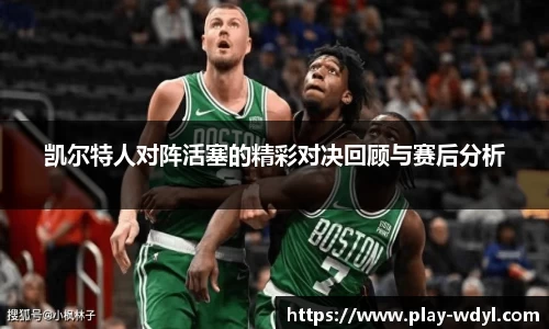 凯尔特人对阵活塞的精彩对决回顾与赛后分析